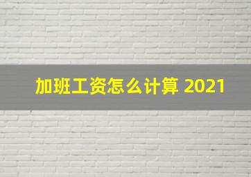 加班工资怎么计算 2021